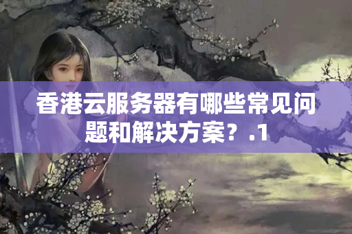 香港云服務(wù)器有哪些常見問題和解決方案？