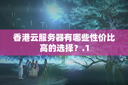 香港云服務器有哪些性價比高的選擇？