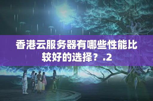 香港云服務(wù)器有哪些性能比較好的選擇？