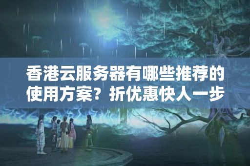 香港云服務器有哪些推薦的使用方案？折優(yōu)惠快人一步享受！