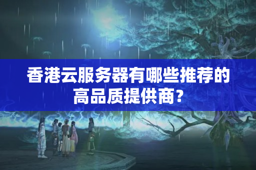 香港云服務(wù)器有哪些推薦的高品質(zhì)提供商？