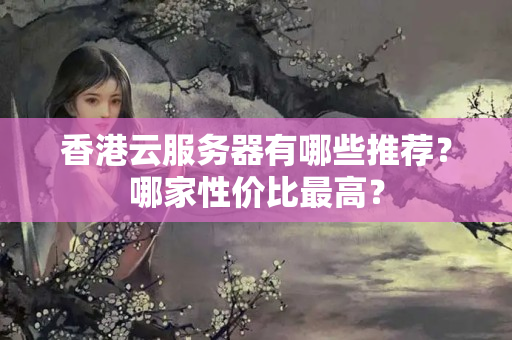 香港云服務(wù)器有哪些推薦？哪家性價比最高？