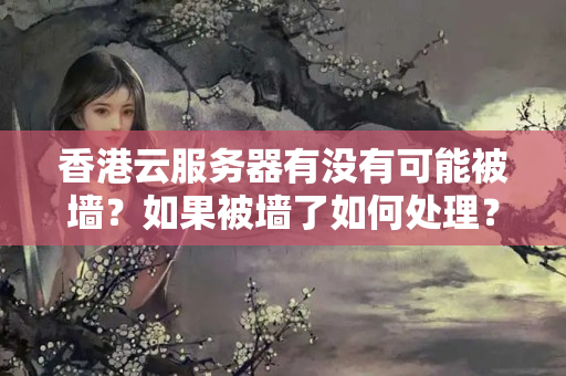 香港云服務(wù)器有沒有可能被墻？如果被墻了如何處理？