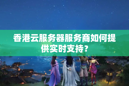 香港云服務(wù)器服務(wù)商如何提供實(shí)時(shí)支持？