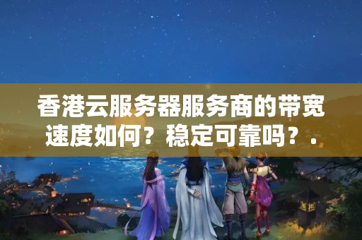 香港云服務(wù)器服務(wù)商的帶寬速度如何？穩(wěn)定可靠嗎？