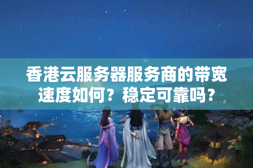 香港云服務(wù)器服務(wù)商的帶寬速度如何？穩(wěn)定可靠嗎？