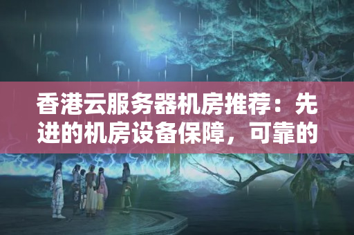 香港云服務(wù)器機房推薦：先進的機房設(shè)備保障，可靠的數(shù)據(jù)安全存儲保護