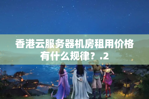 香港云服務(wù)器機房租用價格有什么規(guī)律？