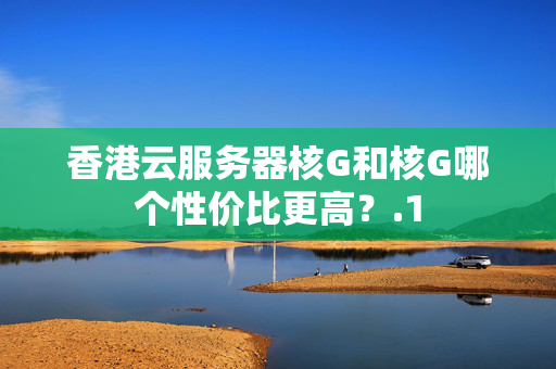 香港云服務(wù)器核G和核G哪個(gè)性價(jià)比更高？