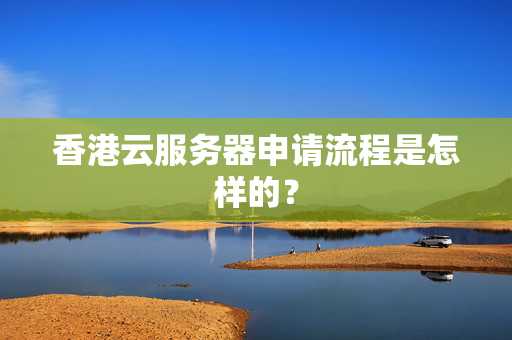 香港云服務(wù)器申請流程是怎樣的？