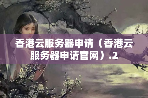 香港云服務(wù)器申請(qǐng)（香港云服務(wù)器申請(qǐng)官網(wǎng)）