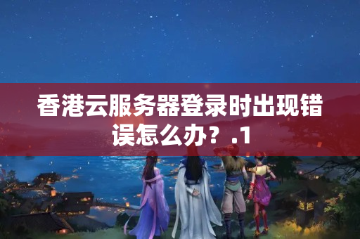 香港云服務(wù)器登錄時(shí)出現(xiàn)錯(cuò)誤怎么辦？