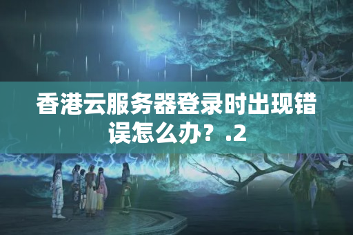 香港云服務(wù)器登錄時(shí)出現(xiàn)錯(cuò)誤怎么辦？