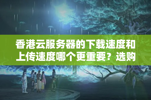 香港云服務(wù)器的下載速度和上傳速度哪個(gè)更重要？選購云服務(wù)器需要注意哪些細(xì)節(jié)？