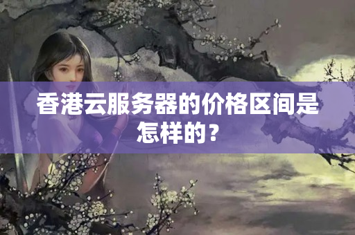 香港云服務(wù)器的價格區(qū)間是怎樣的？