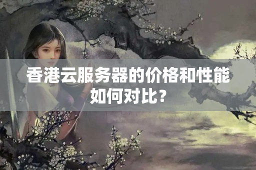 香港云服務(wù)器的價(jià)格和性能如何對(duì)比？