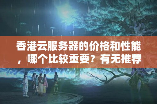 香港云服務(wù)器的價(jià)格和性能，哪個(gè)比較重要？有無(wú)推薦的好選擇？