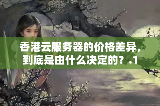 香港云服務(wù)器的價格差異，到底是由什么決定的？