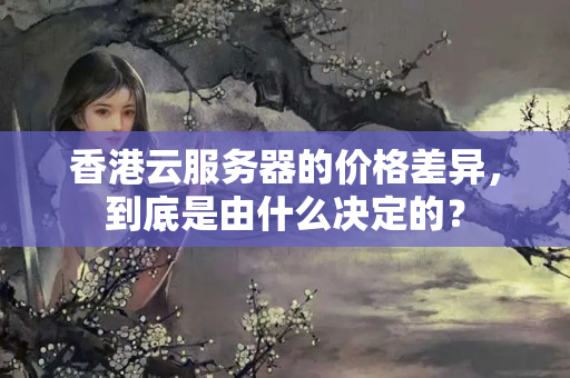 香港云服務器的價格差異，到底是由什么決定的？