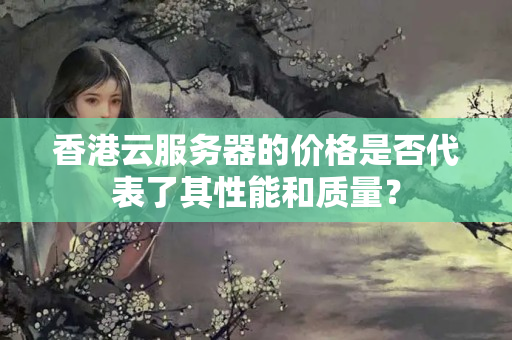 香港云服務(wù)器的價格是否代表了其性能和質(zhì)量？