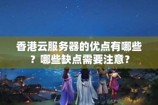 香港云服務器的優(yōu)點有哪些？哪些缺點需要注意？