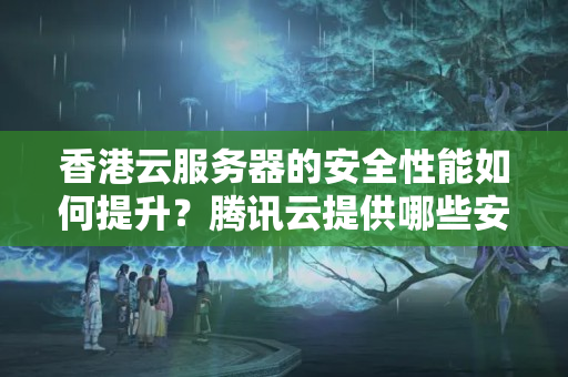 香港云服務(wù)器的安全性能如何提升？騰訊云提供哪些安全工具和服務(wù)？