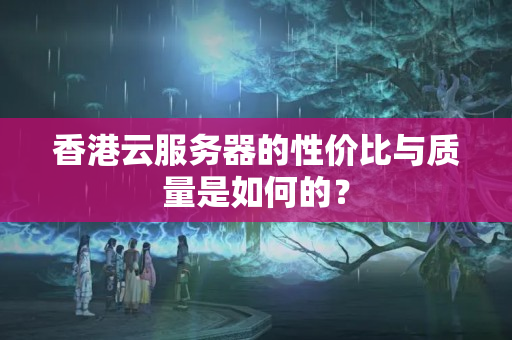 香港云服務(wù)器的性價(jià)比與質(zhì)量是如何的？