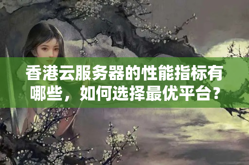 香港云服務(wù)器的性能指標(biāo)有哪些，如何選擇最優(yōu)平臺？