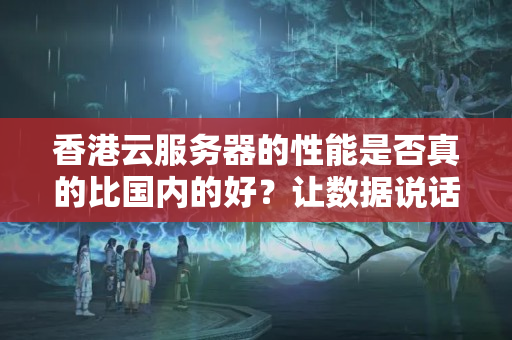 香港云服務(wù)器的性能是否真的比國內(nèi)的好？讓數(shù)據(jù)說話！