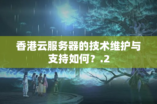 香港云服務(wù)器的技術(shù)維護(hù)與支持如何？