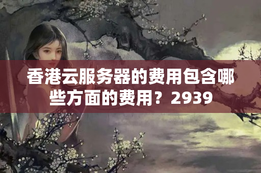 香港云服務(wù)器的費用包含哪些方面的費用？2939