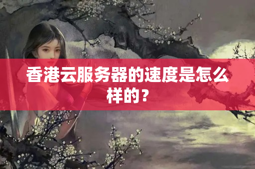 香港云服務(wù)器的速度是怎么樣的？