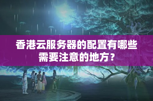 香港云服務(wù)器的配置有哪些需要注意的地方？