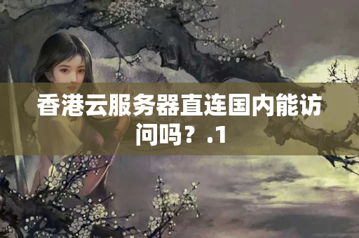 香港云服務(wù)器直連國內(nèi)能訪問嗎？