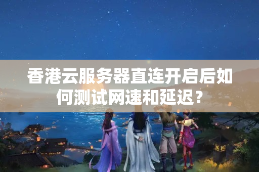 香港云服務(wù)器直連開啟后如何測試網(wǎng)速和延遲？