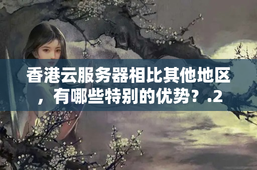 香港云服務(wù)器相比其他地區(qū)，有哪些特別的優(yōu)勢(shì)？