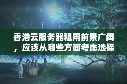 香港云服務器租用前景廣闊，應該從哪些方面考慮選擇云計算服務？