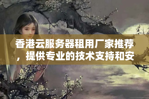 香港云服務(wù)器租用廠家推薦，提供專業(yè)的技術(shù)支持和安全保障