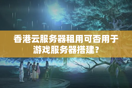 香港云服務器租用可否用于游戲服務器搭建？