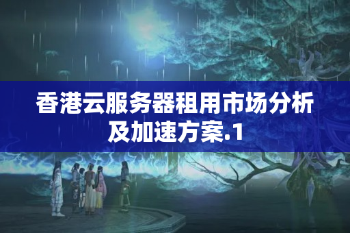 香港云服務(wù)器租用市場分析及加速方案