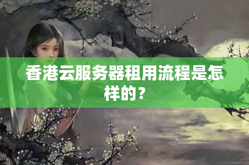 香港云服務(wù)器租用流程是怎樣的？