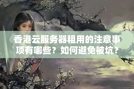 香港云服務(wù)器租用的注意事項(xiàng)有哪些？如何避免被坑？