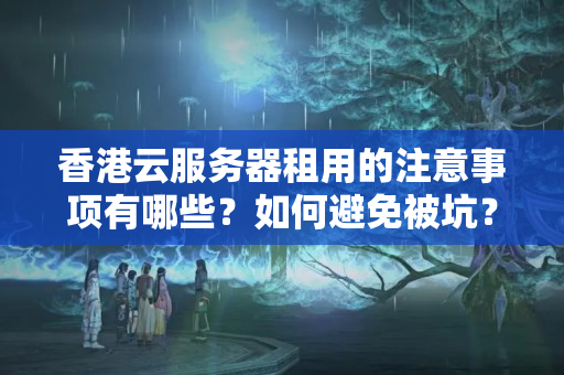 香港云服務(wù)器租用的注意事項(xiàng)有哪些？如何避免被坑？