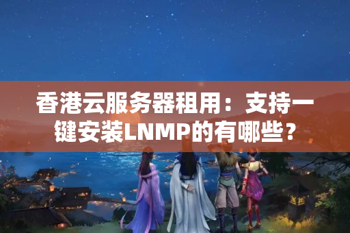 香港云服務(wù)器租用：支持一鍵安裝LNMP的有哪些？