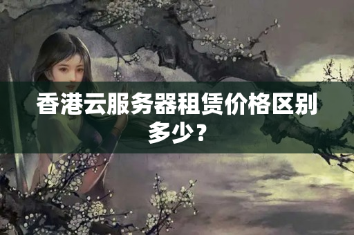 香港云服務(wù)器租賃價格區(qū)別多少？