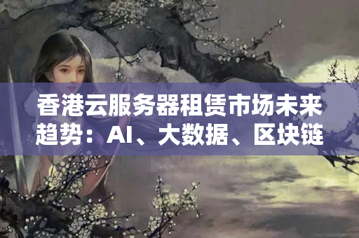 香港云服務(wù)器租賃市場(chǎng)未來趨勢(shì)：AI、大數(shù)據(jù)、區(qū)塊鏈等新技術(shù)的應(yīng)用，將帶來更多云服務(wù)創(chuàng)新解決方案