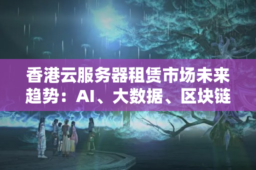 香港云服務(wù)器租賃市場(chǎng)未來趨勢(shì)：AI、大數(shù)據(jù)、區(qū)塊鏈等新技術(shù)的應(yīng)用，將帶來更多云服務(wù)創(chuàng)新解決方案