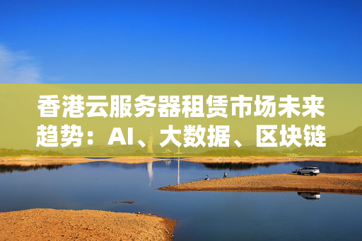 香港云服務(wù)器租賃市場(chǎng)未來趨勢(shì)：AI、大數(shù)據(jù)、區(qū)塊鏈等新技術(shù)的應(yīng)用，將帶來更多云服務(wù)創(chuàng)新解決方案