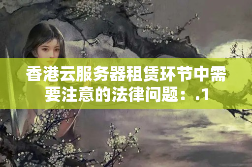 香港云服務器租賃環(huán)節(jié)中需要注意的法律問題：