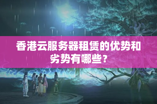 香港云服務(wù)器租賃的優(yōu)勢和劣勢有哪些？